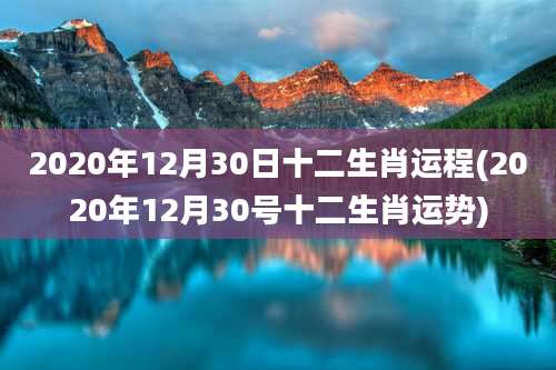 2020年12月30日十二生肖运程(2020年12月30号十二生肖运势)