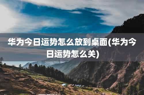 华为今日运势怎么放到桌面(华为今日运势怎么关)
