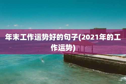 年末工作运势好的句子(2021年的工作运势)