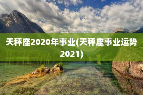 天秤座2020年事业(天秤座事业运势2021)