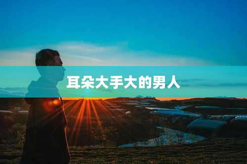 耳朵大手大的男人