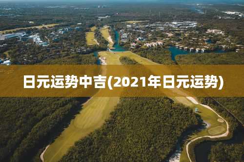 日元运势中吉(2021年日元运势)