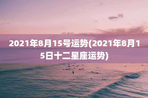 2021年8月15号运势(2021年8月15日十二星座运势)