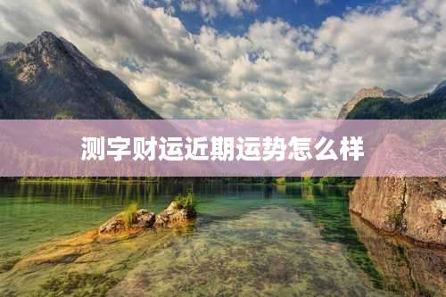 测字财运近期运势怎么样