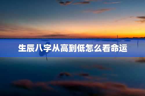 生辰八字从高到低怎么看命运