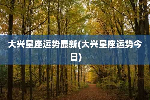 大兴星座运势最新(大兴星座运势今日)