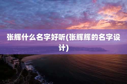 张辉什么名字好听(张辉辉的名字设计)