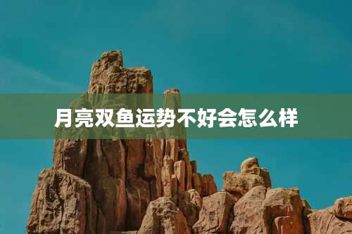 月亮双鱼运势不好会怎么样