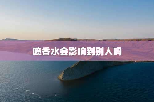 喷香水会影响到别人吗