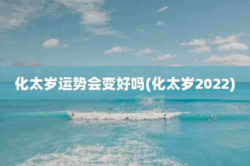 化太岁运势会变好吗(化太岁2022)