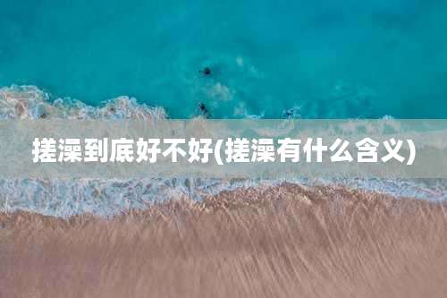 搓澡到底好不好(搓澡有什么含义)