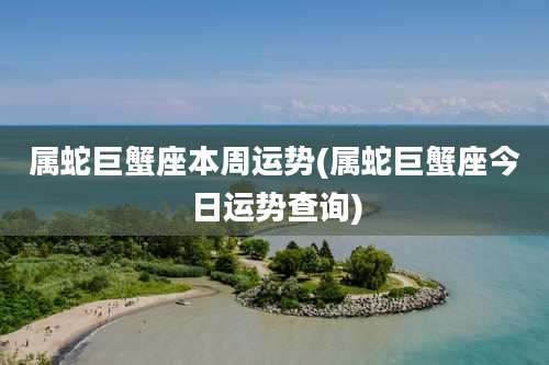 属蛇巨蟹座本周运势(属蛇巨蟹座今日运势查询)