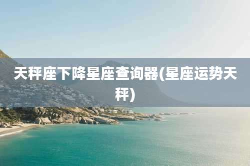 天秤座下降星座查询器(星座运势天秤)