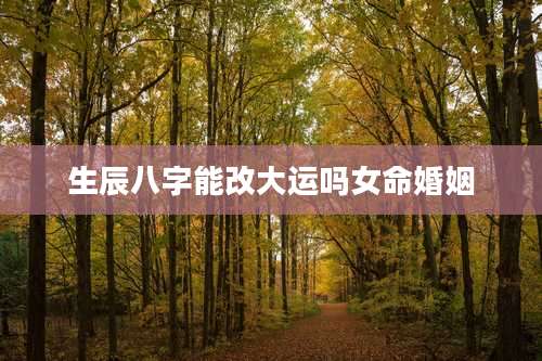 生辰八字能改大运吗女命婚姻