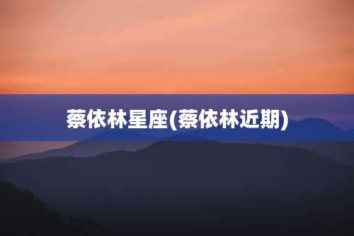 蔡依林星座(蔡依林近期)