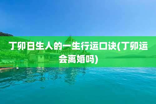 丁卯日生人的一生行运口诀(丁卯运会离婚吗)