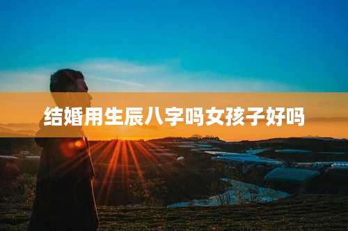 结婚用生辰八字吗女孩子好吗