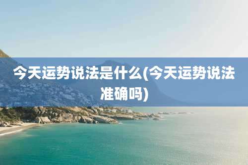 今天运势说法是什么(今天运势说法准确吗)