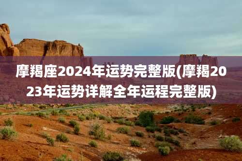 摩羯座2024年运势完整版(摩羯2023年运势详解全年运程完整版)
