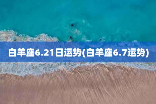 白羊座6.21日运势(白羊座6.7运势)