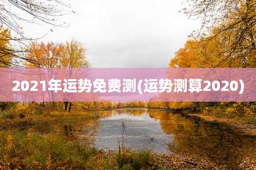 2021年运势免费测(运势测算2020)