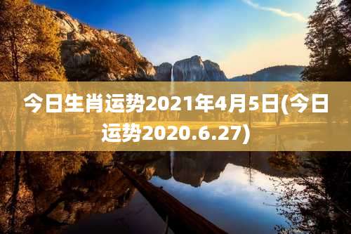 今日生肖运势2021年4月5日(今日运势2020.6.27)