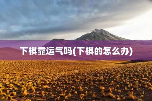 下棋靠运气吗(下棋的怎么办)