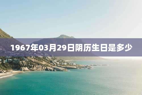 1967年03月29日阴历生日是多少