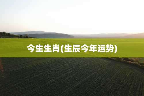 今生生肖(生辰今年运势)
