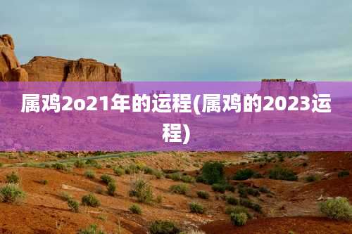 属鸡2o21年的运程(属鸡的2023运程)
