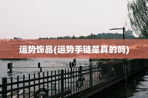 运势饰品(运势手链是真的吗)