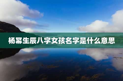杨幂生辰八字女孩名字是什么意思