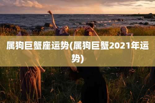 属狗巨蟹座运势(属狗巨蟹2021年运势)