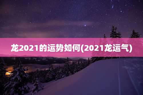 龙2021的运势如何(2021龙运气)