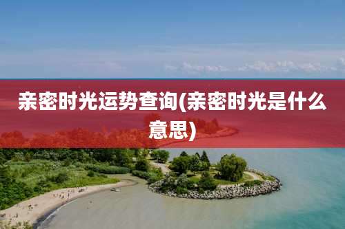 亲密时光运势查询(亲密时光是什么意思)