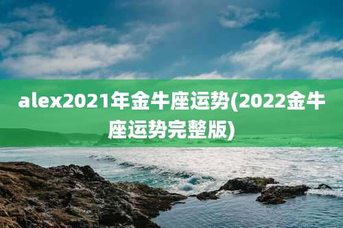 alex2021年金牛座运势(2022金牛座运势完整版)