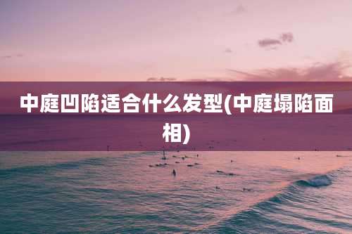 中庭凹陷适合什么发型(中庭塌陷面相)