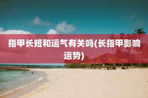 指甲长短和运气有关吗(长指甲影响运势)