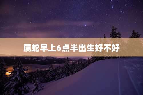属蛇早上6点半出生好不好