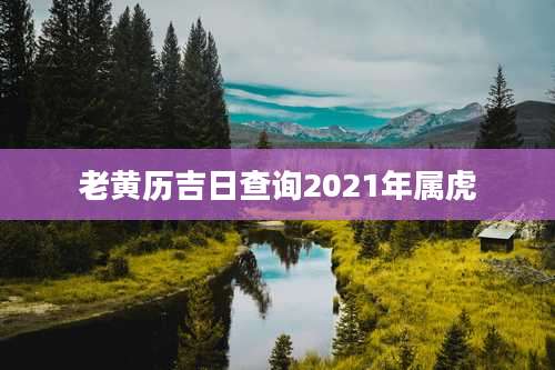 老黄历吉日查询2021年属虎