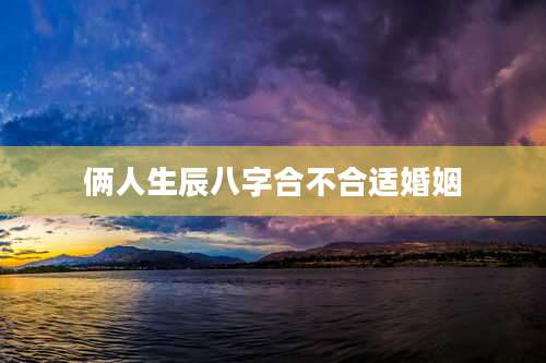 俩人生辰八字合不合适婚姻
