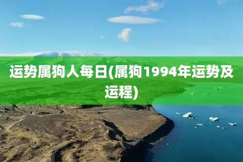 运势属狗人每日(属狗1994年运势及运程)