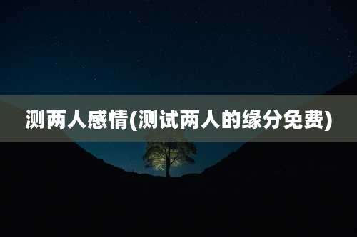 测两人感情(测试两人的缘分免费)