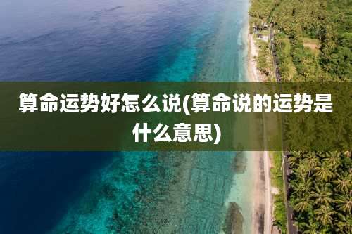 算命运势好怎么说(算命说的运势是什么意思)