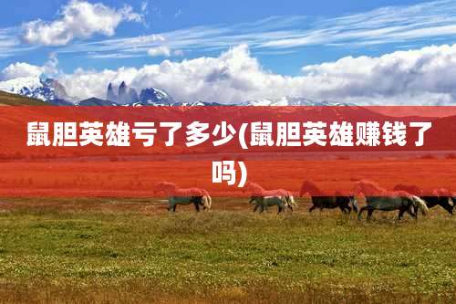 鼠胆英雄亏了多少(鼠胆英雄赚钱了吗)