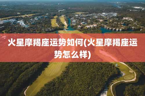 火星摩羯座运势如何(火星摩羯座运势怎么样)