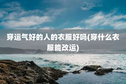 穿运气好的人的衣服好吗(穿什么衣服能改运)