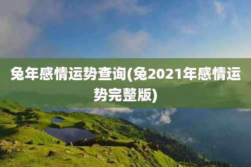 兔年感情运势查询(兔2021年感情运势完整版)