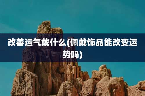 改善运气戴什么(佩戴饰品能改变运势吗)
