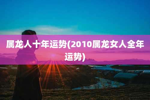 属龙人十年运势(2010属龙女人全年运势)